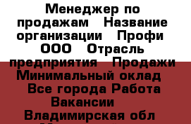 Менеджер по продажам › Название организации ­ Профи, ООО › Отрасль предприятия ­ Продажи › Минимальный оклад ­ 1 - Все города Работа » Вакансии   . Владимирская обл.,Муромский р-н